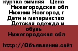 куртка зимняя › Цена ­ 600 - Нижегородская обл., Нижний Новгород г. Дети и материнство » Детская одежда и обувь   . Нижегородская обл.